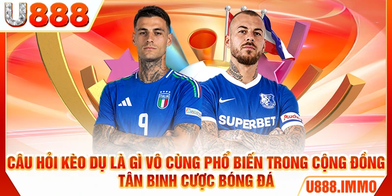 Câu hỏi kèo dụ là gì vô cùng phổ biến trong cộng đồng tân binh cược bóng đá