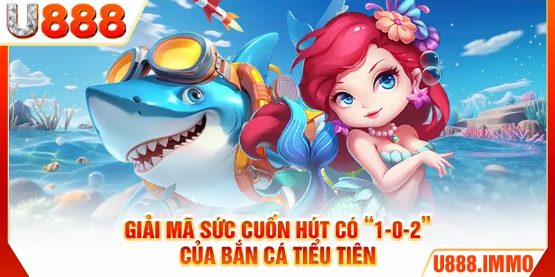 Giải mã sức cuốn hút có “1-0-2” của bắn cá tiểu tiên