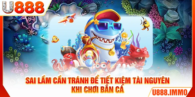 Sai lầm cần tránh để tiết kiệm tài nguyên khi chơi bắn cá